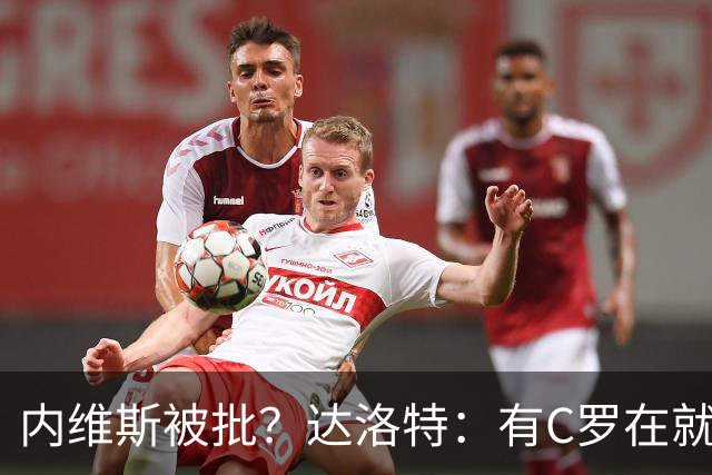 内维斯被批？达洛特：有C罗在就会有喧嚣 我们已提前交流做准备